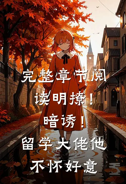 完整章节阅读明撩！暗诱！留学大佬他不怀好意