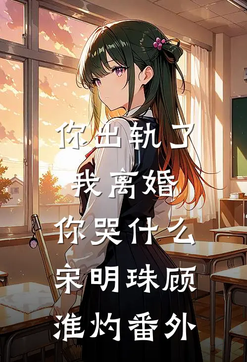 你出轨了，我离婚，你哭什么宋明珠顾淮灼 番外