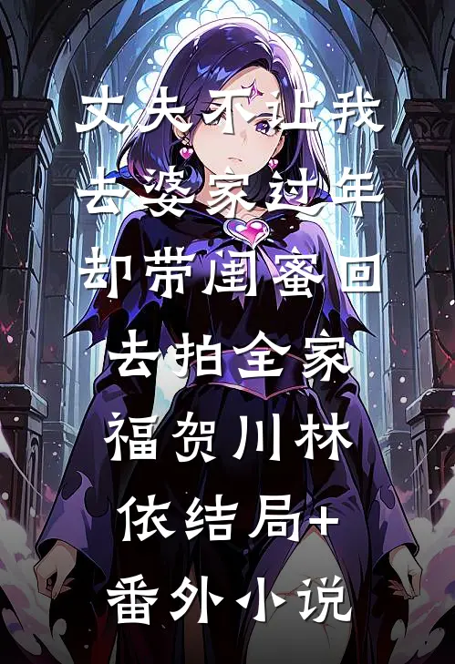 丈夫不让我去婆家过年，却带闺蜜回去拍全家福贺川林依结局+番外小说