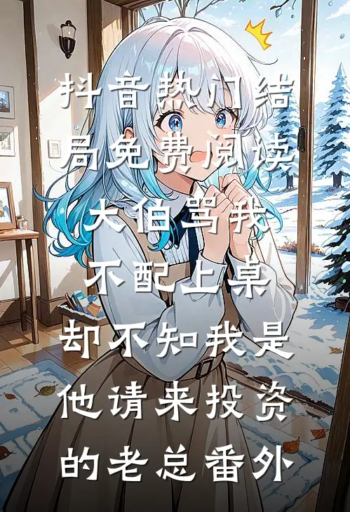 抖音热门结局免费阅读大伯骂我不配上桌，却不知我是他请来投资的老总番外