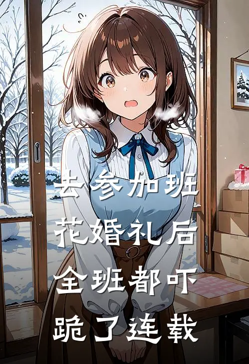 去参加班花婚礼后，全班都吓跪了连载