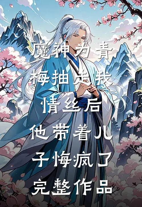 魔神为青梅抽走我情丝后，他带着儿子悔疯了。完整作品