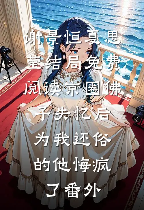 谢景恒夏思莹结局免费阅读京圈佛子失忆后，为我还俗的他悔疯了番外