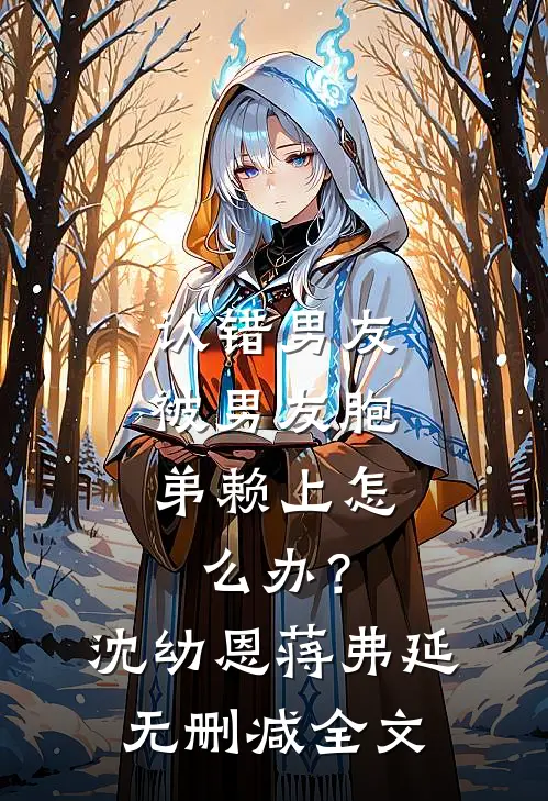 认错男友，被男友胞弟赖上怎么办？沈幼恩蒋弗延无删减全文