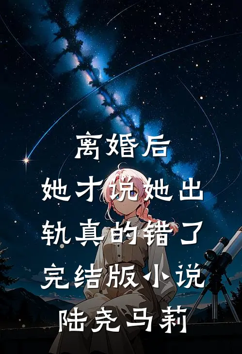 离婚后，她才说她出轨真的错了完结版小说陆尧马莉