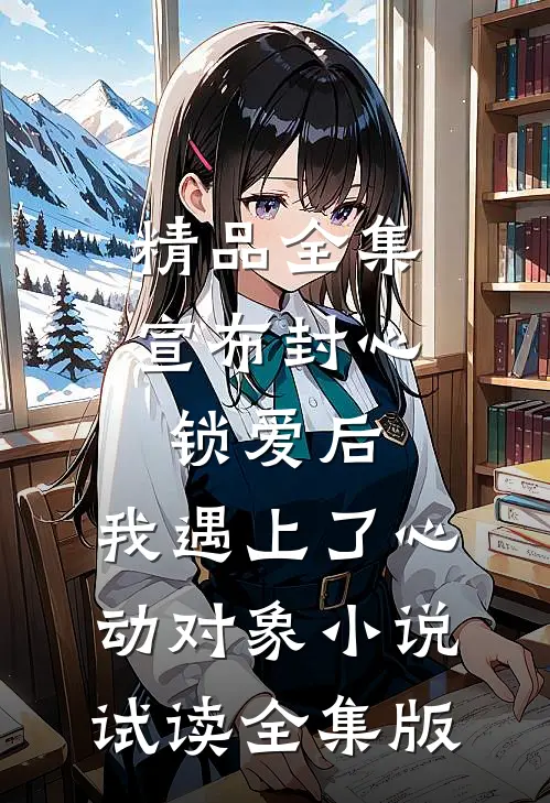 精品全集宣布封心锁爱后，我遇上了心动对象小说试读全集版