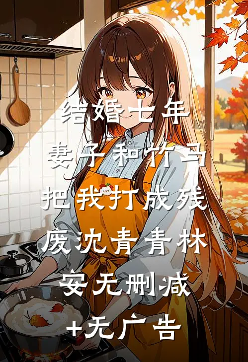结婚七年，妻子和竹马把我打成残废沈青青林安无删减+无广告