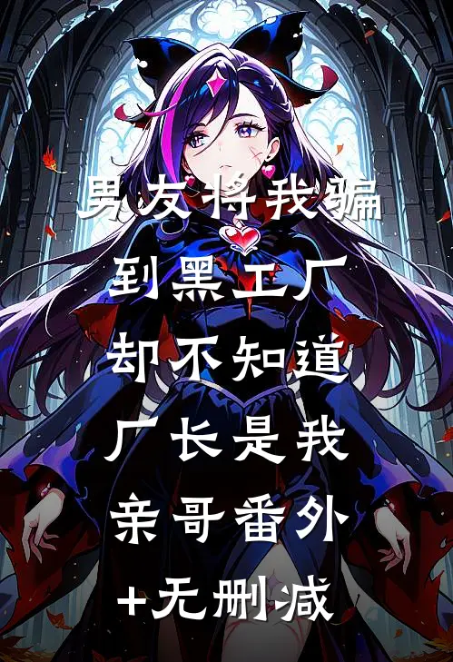 男友将我骗到黑工厂，却不知道厂长是我亲哥番外+无删减