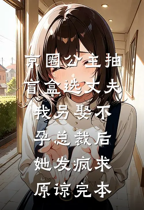 京圈公主抽盲盒选丈夫，我另娶不孕总裁后她发疯求原谅完本