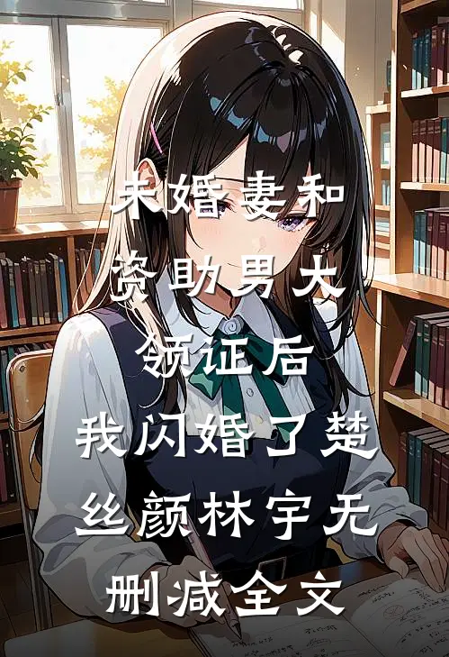 未婚妻和资助男大领证后，我闪婚了楚丝颜林宇无删减全文