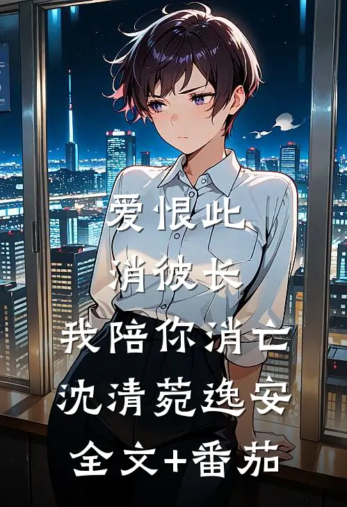 爱恨此消彼长，我陪你消亡沈清菀逸安全文+番茄