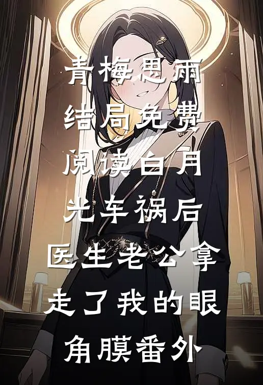 青梅思雨结局免费阅读白月光车祸后，医生老公拿走了我的眼角膜番外