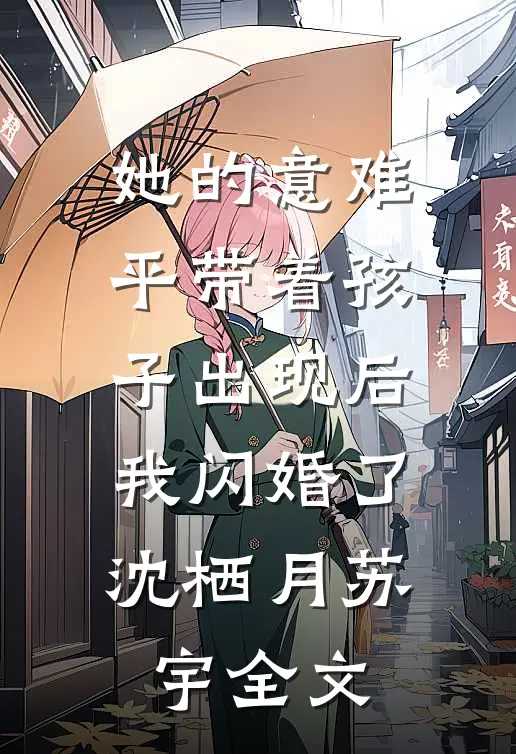 她的意难平带着孩子出现后，我闪婚了沈栖月苏宇全文