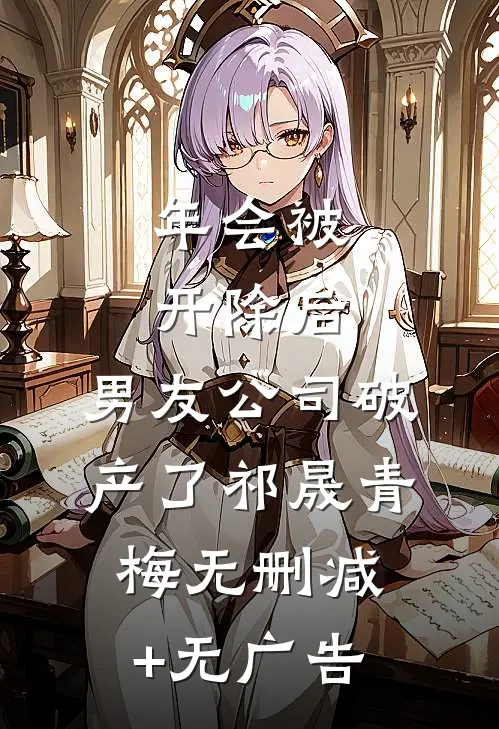 年会被开除后，男友公司破产了祁晟青梅无删减+无广告
