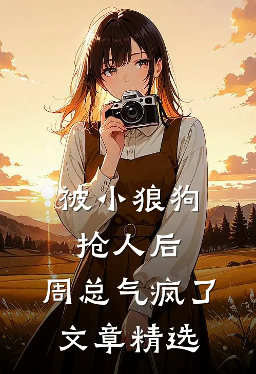 被小狼狗抢人后，周总气疯了文章精选