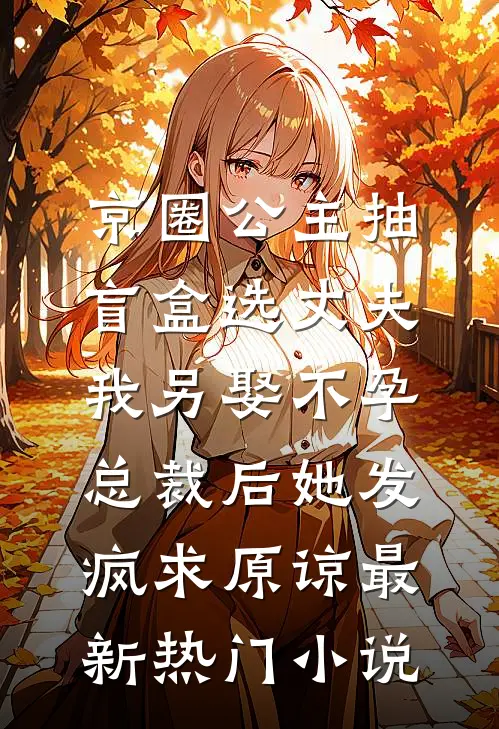 京圈公主抽盲盒选丈夫，我另娶不孕总裁后她发疯求原谅最新热门小说