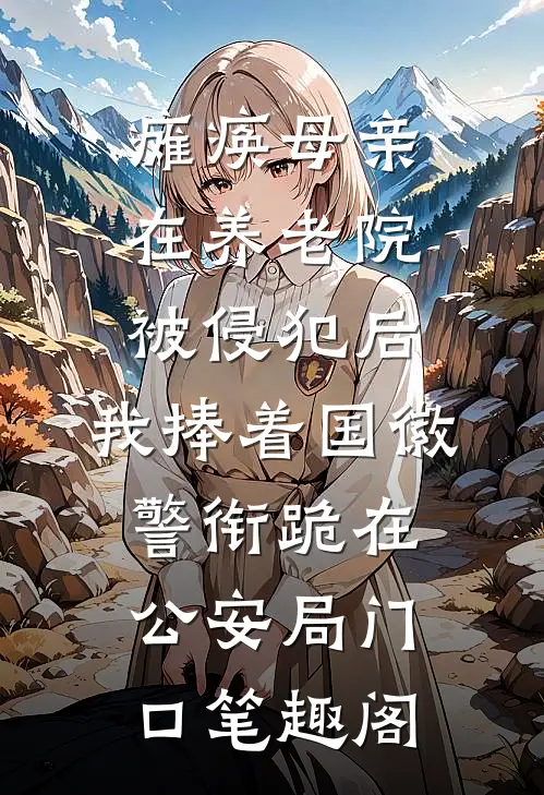 瘫痪母亲在养老院被侵犯后，我捧着国徽警衔跪在公安局门口笔趣阁