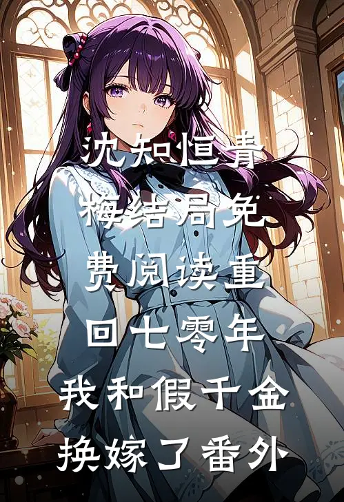 沈知恒青梅结局免费阅读重回七零年，我和假千金换嫁了番外