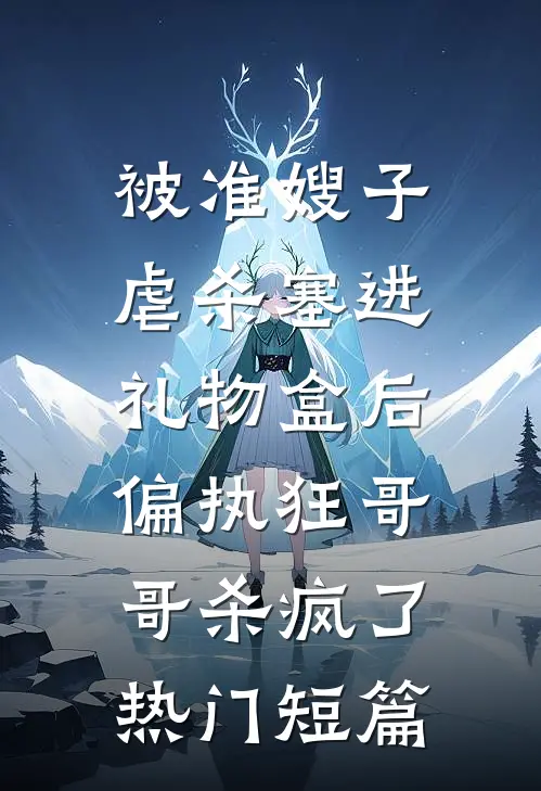 被准嫂子虐杀塞进礼物盒后，偏执狂哥哥杀疯了热门短篇