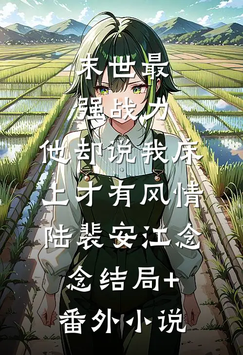 末世最强战力，他却说我床上才有风情陆裴安江念念结局+番外小说