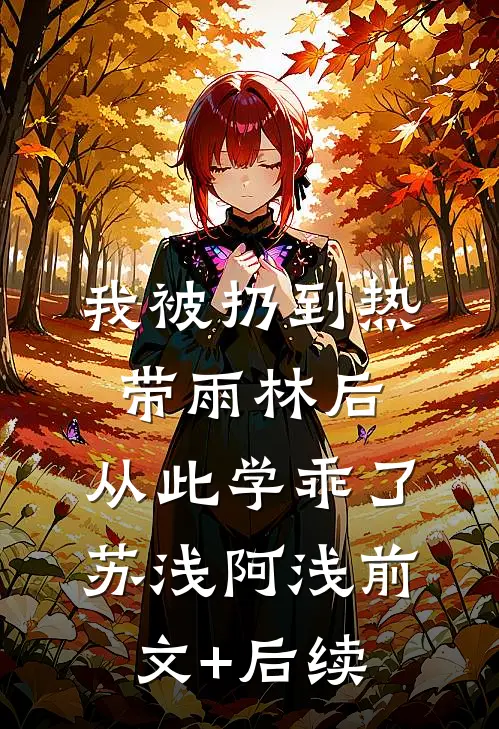我被扔到热带雨林后，从此学乖了苏浅阿浅前文+后续