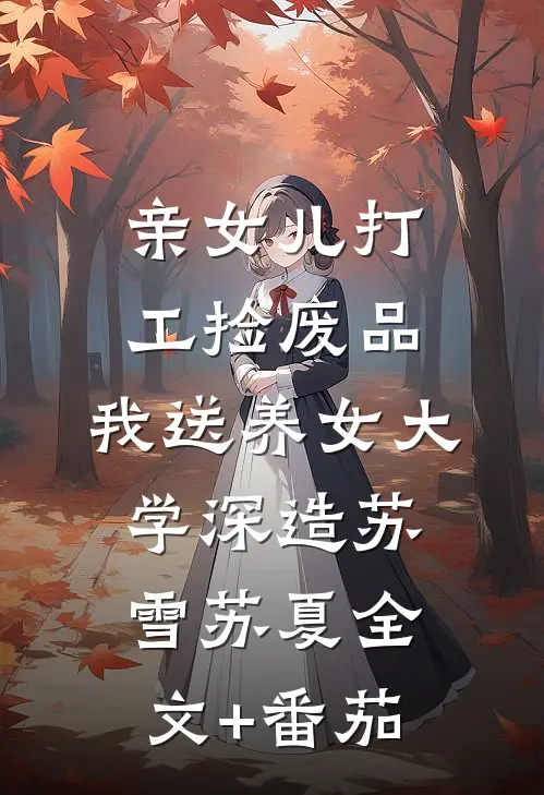 亲女儿打工捡废品，我送养女大学深造苏雪苏夏全文+番茄