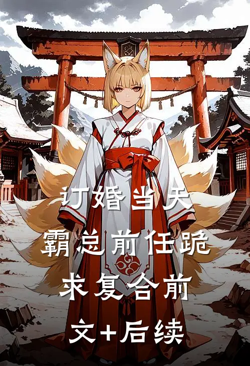 订婚当天，霸总前任跪求复合前文+后续