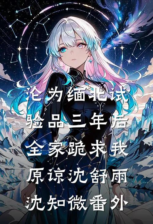 沦为缅北试验品三年后，全家跪求我原谅沈舒雨沈知微 番外