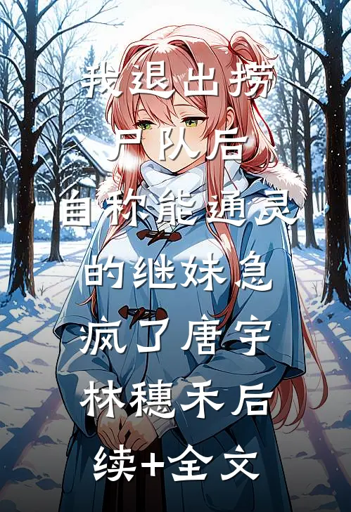 我退出捞尸队后，自称能通灵的继妹急疯了唐宇林穗禾后续+全文