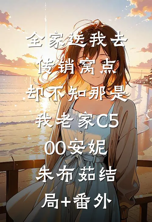 全家送我去传销窝点，却不知那是我老家C500安妮朱布茹结局+番外