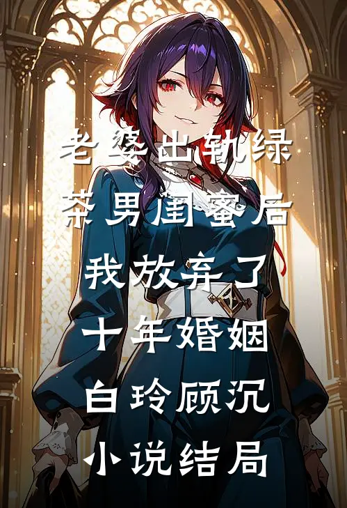 老婆出轨绿茶男闺蜜后，我放弃了十年婚姻白玲顾沉小说结局