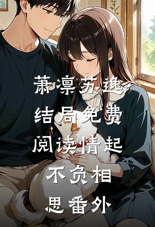 萧凛苏逸结局免费阅读情起，不负相思番外
