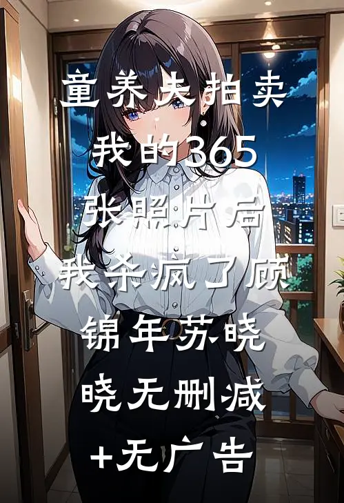 童养夫拍卖我的365张照片后，我杀疯了顾锦年苏晓晓无删减+无广告