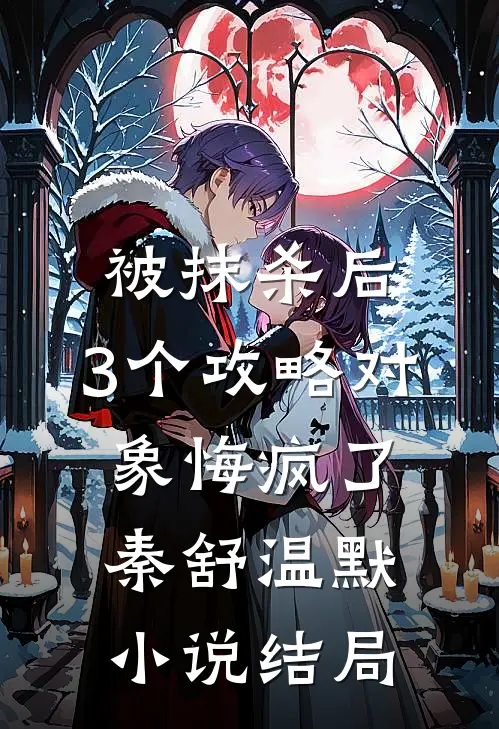 被抹杀后，3个攻略对象悔疯了秦舒温默小说结局