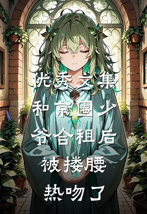 优秀文集和京圈少爷合租后，被搂腰热吻了