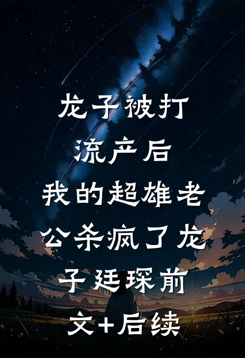 龙子被打流产后，我的超雄老公杀疯了龙子廷琛前文+后续