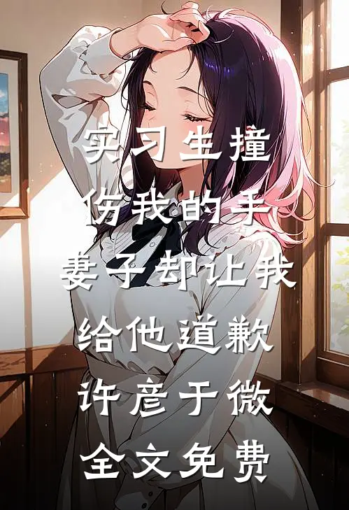 实习生撞伤我的手，妻子却让我给他道歉许彦于微全文免费