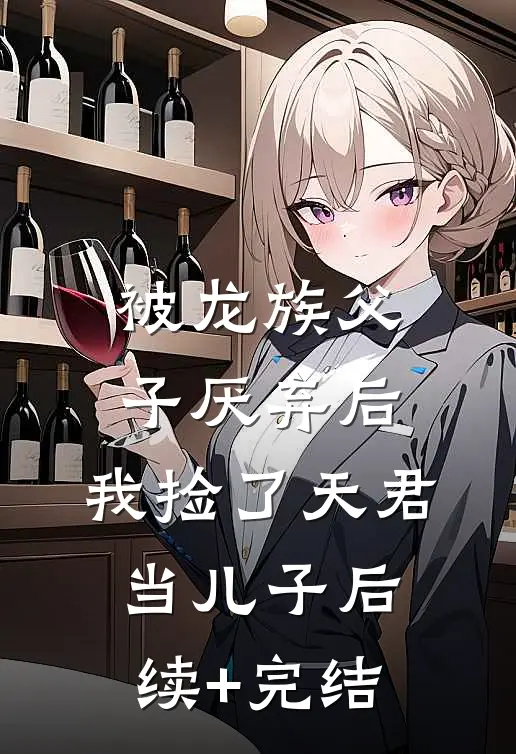 被龙族父子厌弃后，我捡了天君当儿子后续+完结