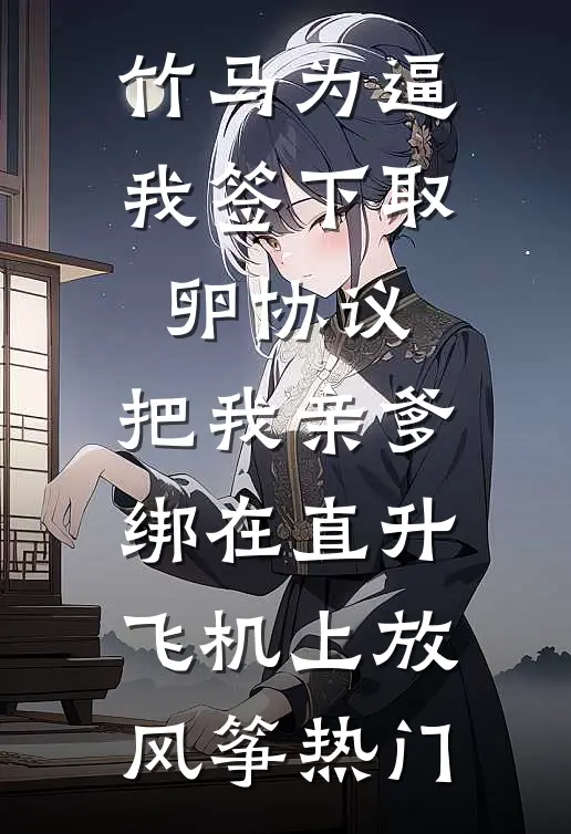 竹马为逼我签下取卵协议，把我亲爹绑在直升飞机上放风筝热门