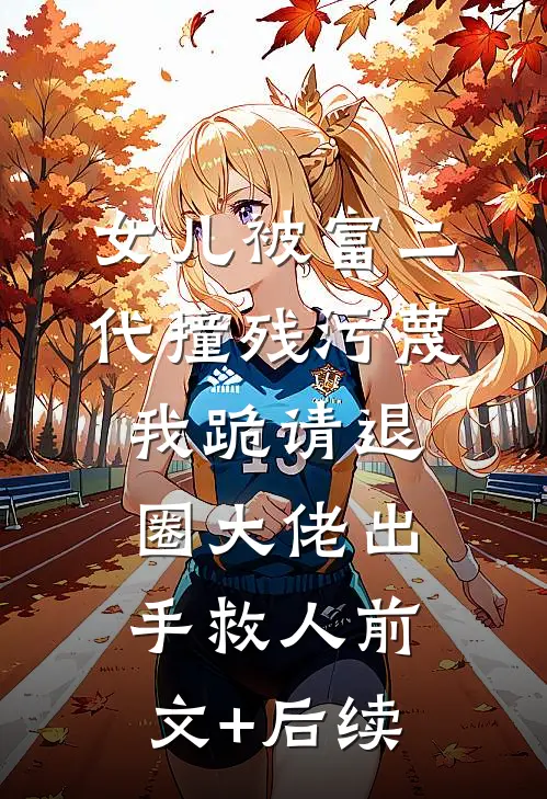 女儿被富二代撞残污蔑，我跪请退圈大佬出手救人前文+后续