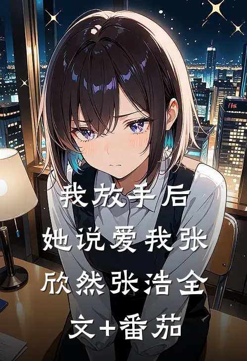 我放手后，她说爱我张欣然张浩全文+番茄