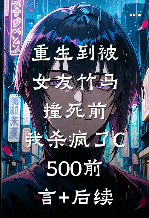 重生到被女友竹马撞死前，我杀疯了C500前言+后续