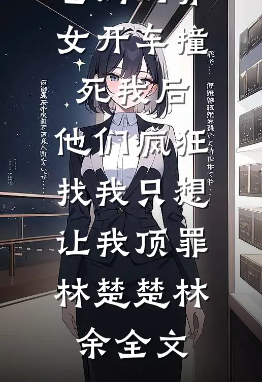 爸妈的养女开车撞死我后，他们疯狂找我只想让我顶罪林楚楚林余全文