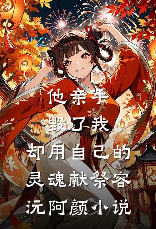 他亲手毁了我，却用自己的灵魂献祭容沅阿颜小说