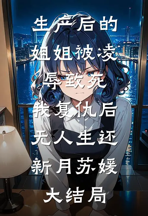 生产后的姐姐被凌辱致死，我复仇后，无人生还新月苏媛大结局