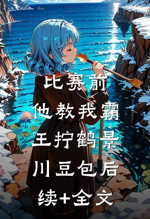 比赛前，他教我霸王拧鹤景川豆包后续+全文