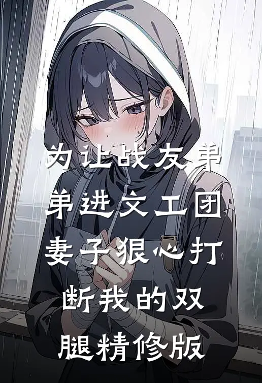 为让战友弟弟进文工团，妻子狠心打断我的双腿精修版