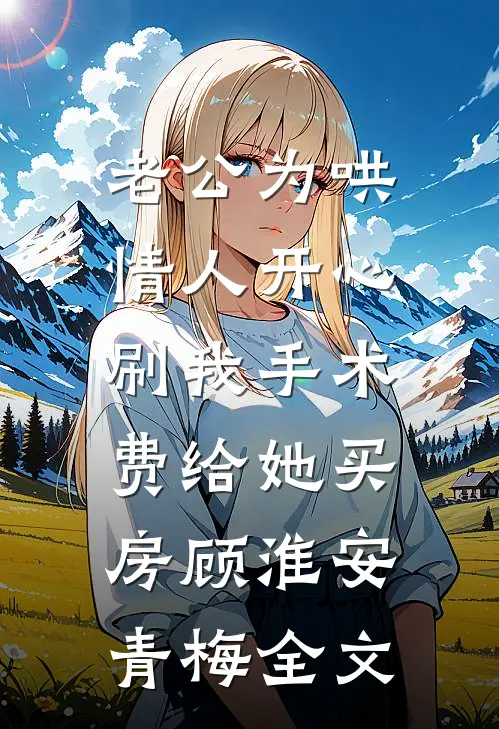老公为哄情人开心，刷我手术费给她买房顾淮安青梅全文