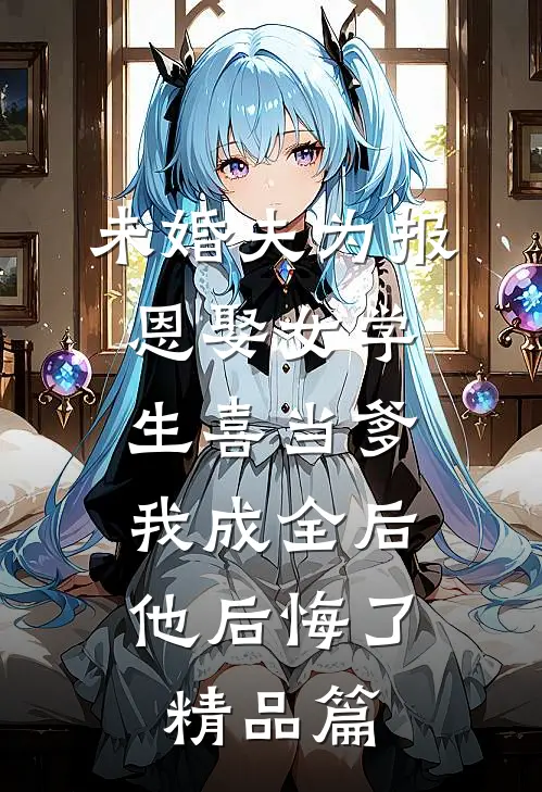 未婚夫为报恩娶女学生喜当爹，我成全后他后悔了精品篇
