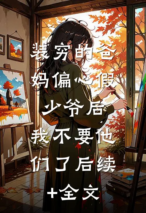 装穷的爸妈偏心假少爷后，我不要他们了后续+全文